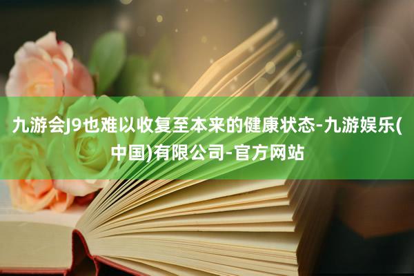 九游会J9也难以收复至本来的健康状态-九游娱乐(中国)有限公司-官方网站