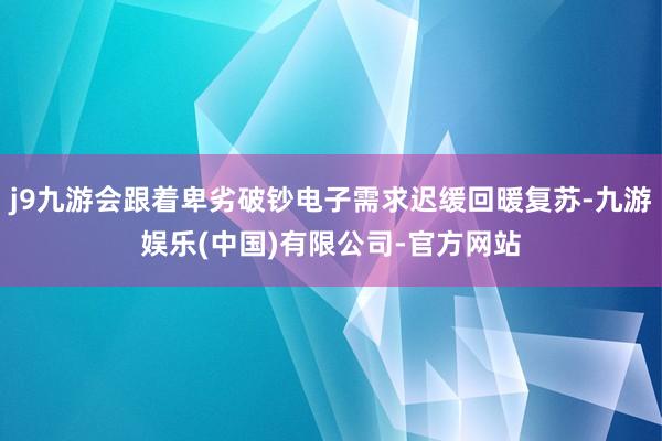 j9九游会跟着卑劣破钞电子需求迟缓回暖复苏-九游娱乐(中国)有限公司-官方网站