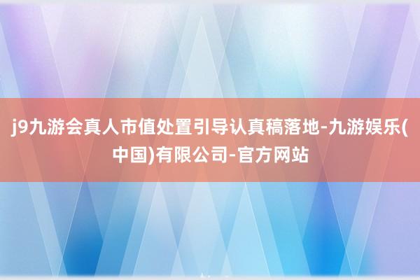 j9九游会真人市值处置引导认真稿落地-九游娱乐(中国)有限公司-官方网站