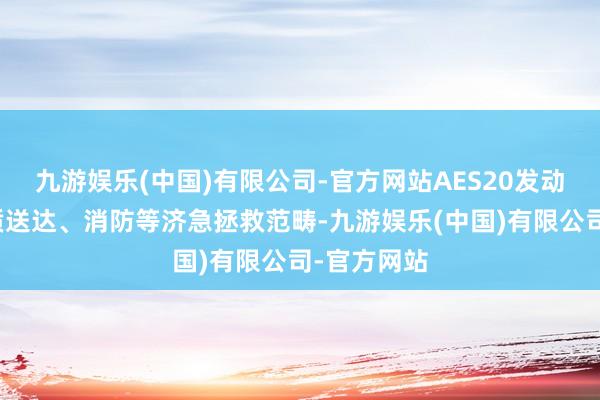 九游娱乐(中国)有限公司-官方网站AES20发动机对准物质送达、消防等济急拯救范畴-九游娱乐(中国)有限公司-官方网站