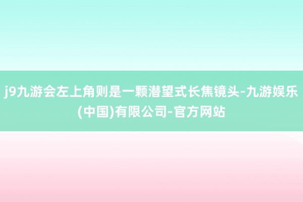 j9九游会左上角则是一颗潜望式长焦镜头-九游娱乐(中国)有限公司-官方网站