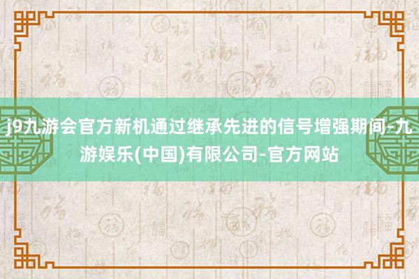 j9九游会官方新机通过继承先进的信号增强期间-九游娱乐(中国)有限公司-官方网站