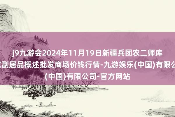 j9九游会2024年11月19日新疆兵团农二师库尔勒市孔雀农副居品概述批发商场价钱行情-九游娱乐(中国)有限公司-官方网站