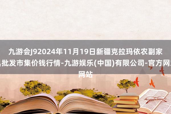 九游会J92024年11月19日新疆克拉玛依农副家具批发市集价钱行情-九游娱乐(中国)有限公司-官方网站