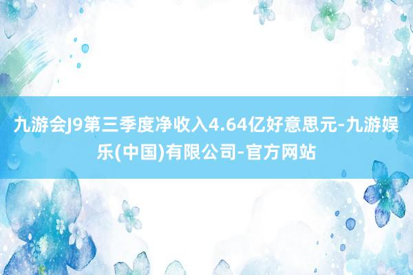 九游会J9第三季度净收入4.64亿好意思元-九游娱乐(中国)有限公司-官方网站