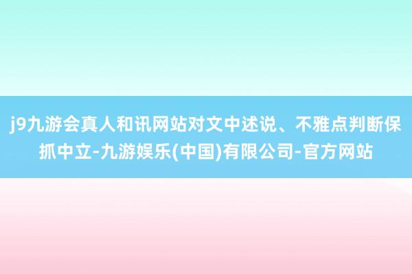 j9九游会真人和讯网站对文中述说、不雅点判断保抓中立-九游娱乐(中国)有限公司-官方网站