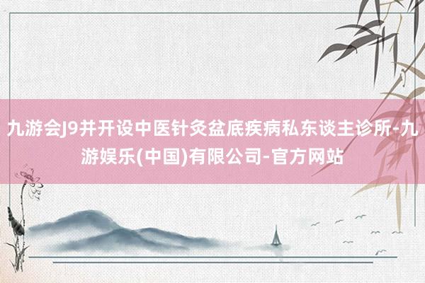 九游会J9并开设中医针灸盆底疾病私东谈主诊所-九游娱乐(中国)有限公司-官方网站