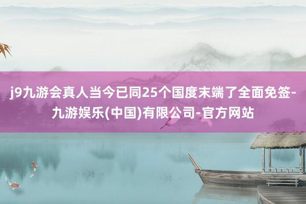 j9九游会真人当今已同25个国度末端了全面免签-九游娱乐(中国)有限公司-官方网站