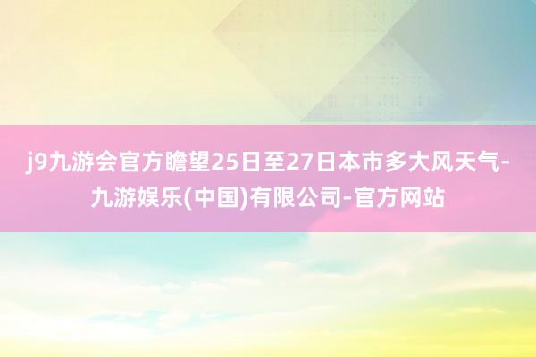 j9九游会官方瞻望25日至27日本市多大风天气-九游娱乐(中国)有限公司-官方网站