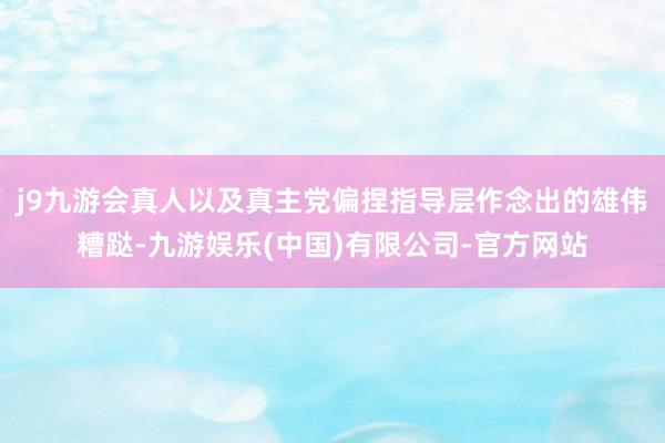 j9九游会真人以及真主党偏捏指导层作念出的雄伟糟跶-九游娱乐(中国)有限公司-官方网站