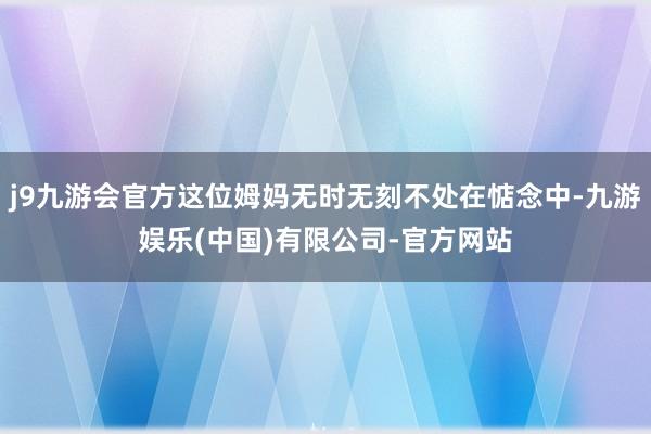 j9九游会官方这位姆妈无时无刻不处在惦念中-九游娱乐(中国)有限公司-官方网站