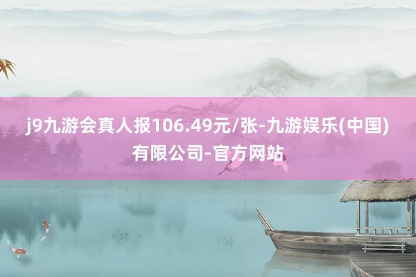 j9九游会真人报106.49元/张-九游娱乐(中国)有限公司-官方网站