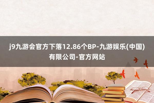 j9九游会官方下落12.86个BP-九游娱乐(中国)有限公司-官方网站