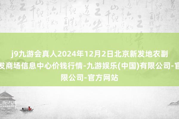 j9九游会真人2024年12月2日北京新发地农副家具批发商场信息中心价钱行情-九游娱乐(中国)有限公司-官方网站