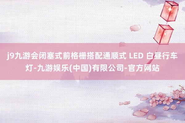 j9九游会闭塞式前格栅搭配通顺式 LED 白昼行车灯-九游娱乐(中国)有限公司-官方网站