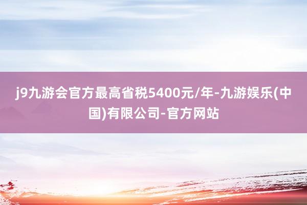 j9九游会官方最高省税5400元/年-九游娱乐(中国)有限公司-官方网站