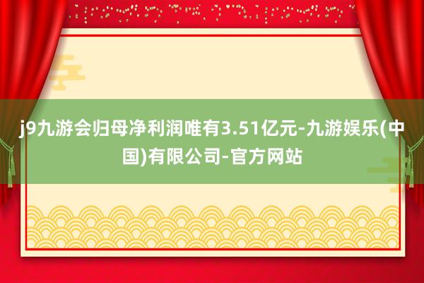 j9九游会归母净利润唯有3.51亿元-九游娱乐(中国)有限公司-官方网站