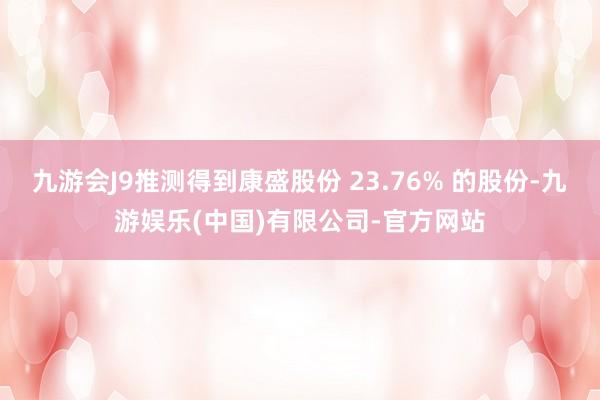 九游会J9推测得到康盛股份 23.76% 的股份-九游娱乐(中国)有限公司-官方网站