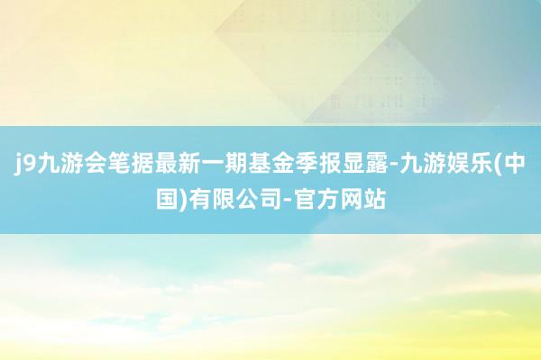 j9九游会笔据最新一期基金季报显露-九游娱乐(中国)有限公司-官方网站