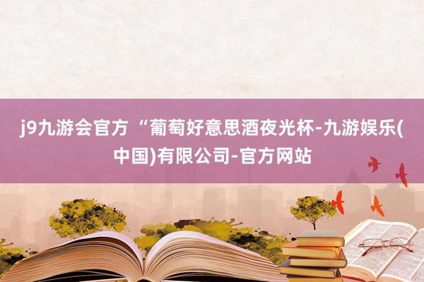 j9九游会官方 “葡萄好意思酒夜光杯-九游娱乐(中国)有限公司-官方网站