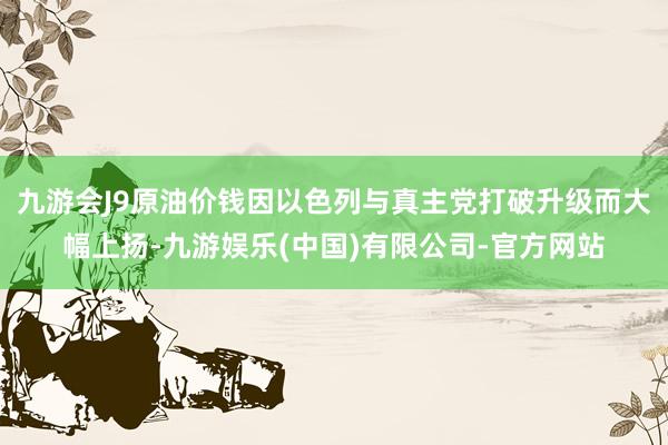 九游会J9原油价钱因以色列与真主党打破升级而大幅上扬-九游娱乐(中国)有限公司-官方网站