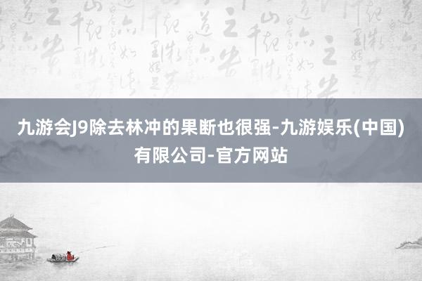 九游会J9除去林冲的果断也很强-九游娱乐(中国)有限公司-官方网站