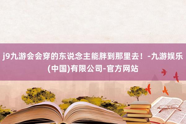 j9九游会会穿的东说念主能胖到那里去！-九游娱乐(中国)有限公司-官方网站