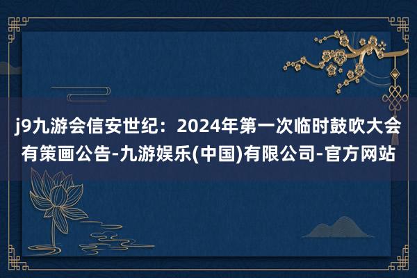 j9九游会信安世纪：2024年第一次临时鼓吹大会有策画公告-九游娱乐(中国)有限公司-官方网站