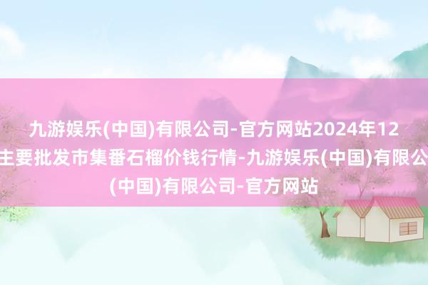 九游娱乐(中国)有限公司-官方网站2024年12月11日宇宙主要批发市集番石榴价钱行情-九游娱乐(中国)有限公司-官方网站