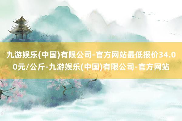 九游娱乐(中国)有限公司-官方网站最低报价34.00元/公斤-九游娱乐(中国)有限公司-官方网站