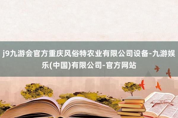 j9九游会官方重庆风俗特农业有限公司设备-九游娱乐(中国)有限公司-官方网站