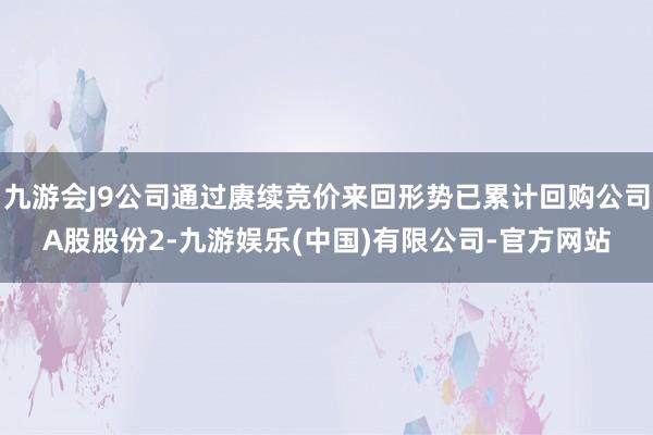 九游会J9公司通过赓续竞价来回形势已累计回购公司A股股份2-九游娱乐(中国)有限公司-官方网站