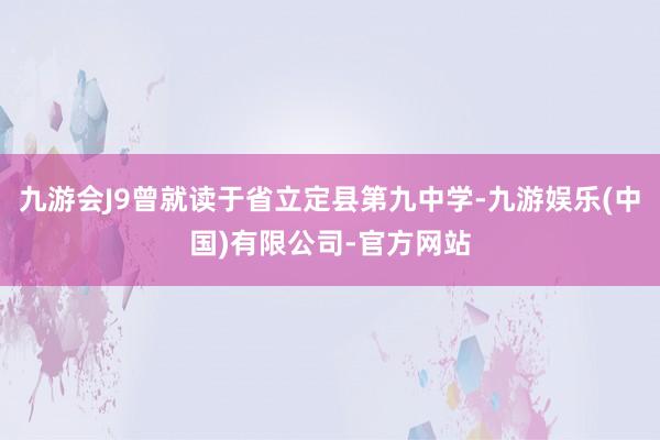 九游会J9曾就读于省立定县第九中学-九游娱乐(中国)有限公司-官方网站