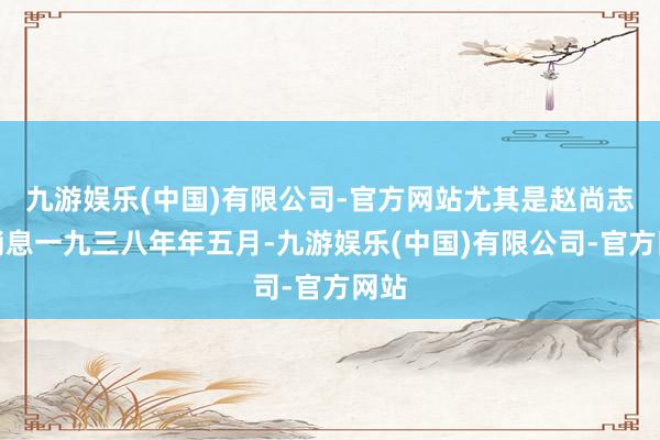 九游娱乐(中国)有限公司-官方网站尤其是赵尚志的消息一九三八年年五月-九游娱乐(中国)有限公司-官方网站