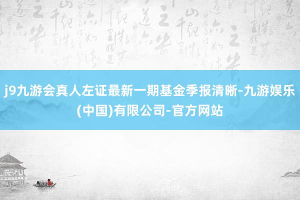 j9九游会真人左证最新一期基金季报清晰-九游娱乐(中国)有限公司-官方网站