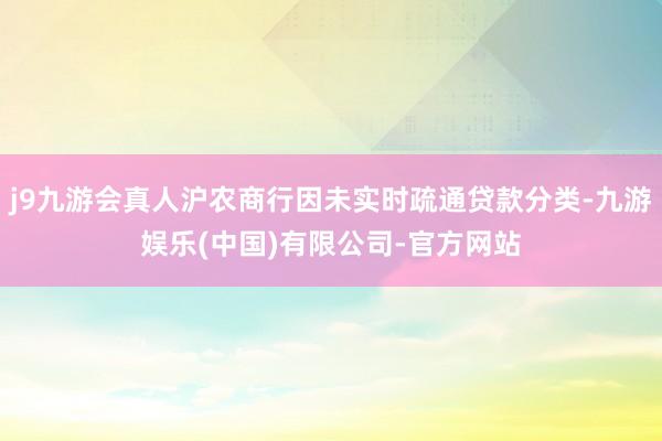 j9九游会真人沪农商行因未实时疏通贷款分类-九游娱乐(中国)有限公司-官方网站