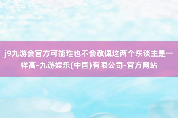 j9九游会官方可能谁也不会敬佩这两个东谈主是一样高-九游娱乐(中国)有限公司-官方网站