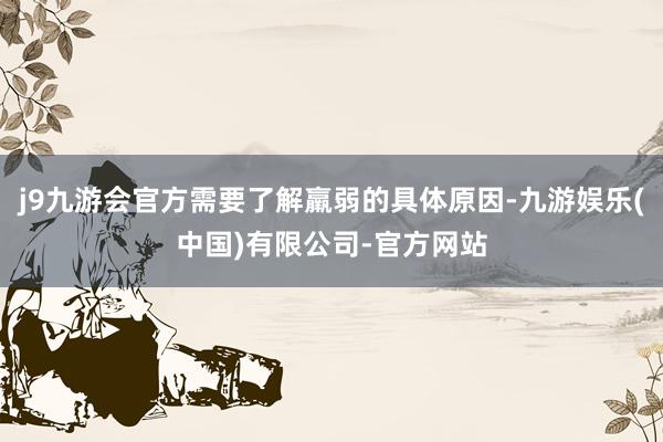 j9九游会官方需要了解羸弱的具体原因-九游娱乐(中国)有限公司-官方网站