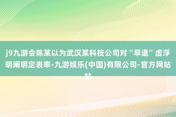 j9九游会陈某以为武汉某科技公司对“早退”虚浮明阐明定表率-九游娱乐(中国)有限公司-官方网站