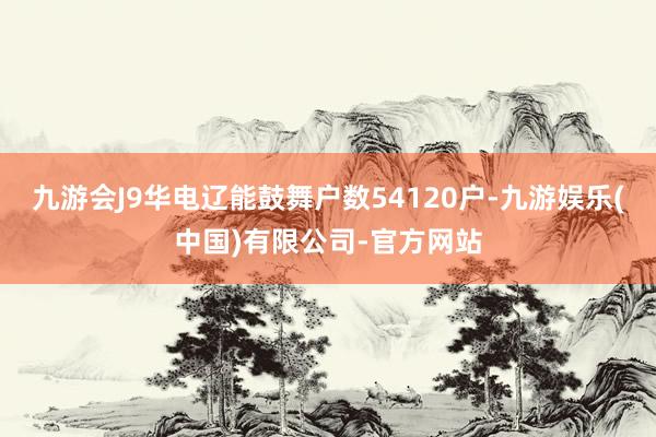 九游会J9华电辽能鼓舞户数54120户-九游娱乐(中国)有限公司-官方网站