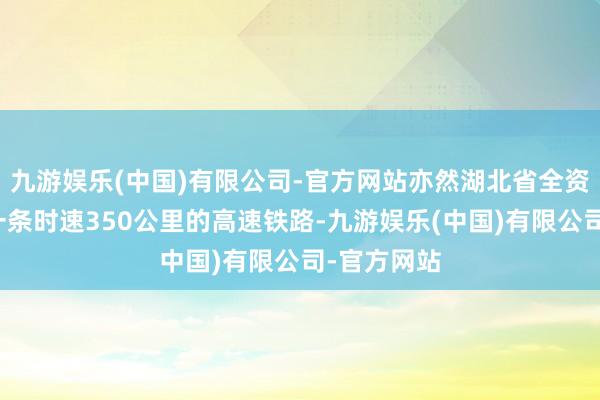 九游娱乐(中国)有限公司-官方网站亦然湖北省全资配置的第一条时速350公里的高速铁路-九游娱乐(中国)有限公司-官方网站