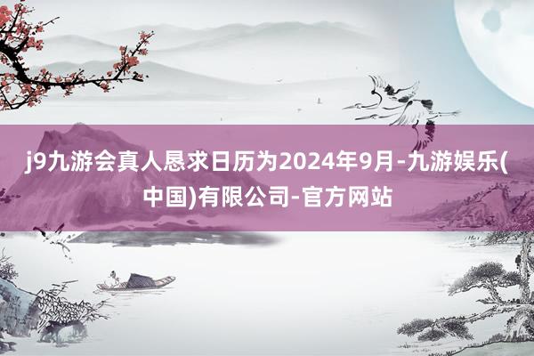 j9九游会真人恳求日历为2024年9月-九游娱乐(中国)有限公司-官方网站