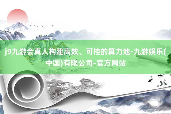 j9九游会真人构建高效、可控的算力池-九游娱乐(中国)有限公司-官方网站