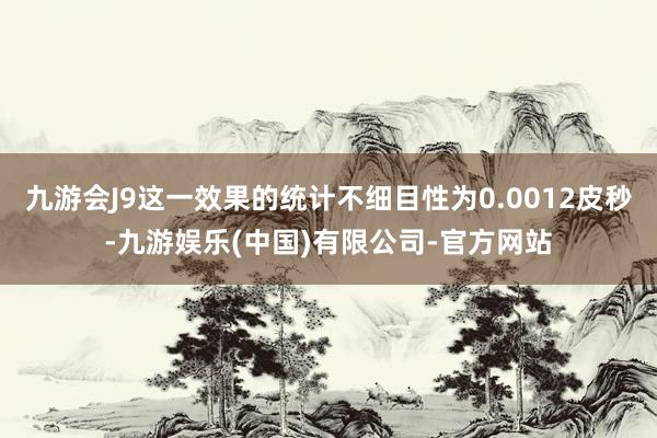 九游会J9这一效果的统计不细目性为0.0012皮秒-九游娱乐(中国)有限公司-官方网站