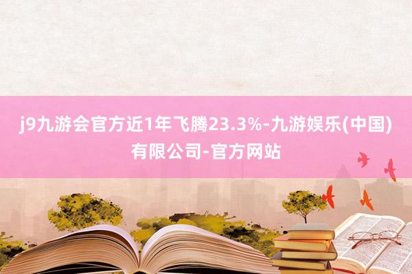 j9九游会官方近1年飞腾23.3%-九游娱乐(中国)有限公司-官方网站