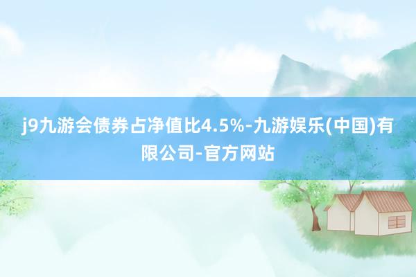 j9九游会债券占净值比4.5%-九游娱乐(中国)有限公司-官方网站