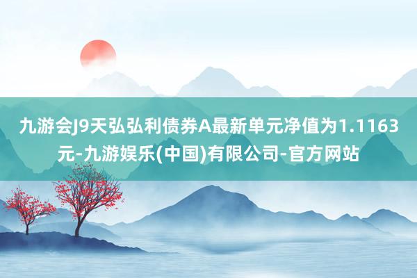 九游会J9天弘弘利债券A最新单元净值为1.1163元-九游娱乐(中国)有限公司-官方网站