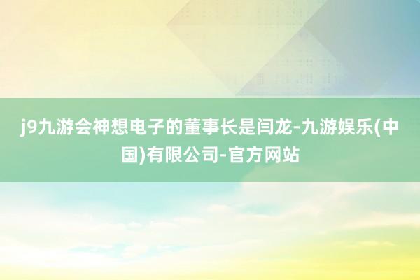 j9九游会　　神想电子的董事长是闫龙-九游娱乐(中国)有限公司-官方网站