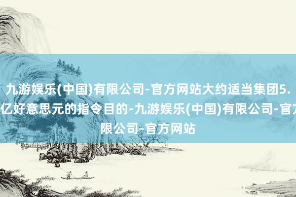 九游娱乐(中国)有限公司-官方网站大约适当集团5.3-5.4亿好意思元的指令目的-九游娱乐(中国)有限公司-官方网站