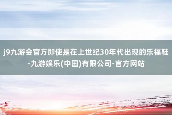 j9九游会官方即使是在上世纪30年代出现的乐福鞋-九游娱乐(中国)有限公司-官方网站